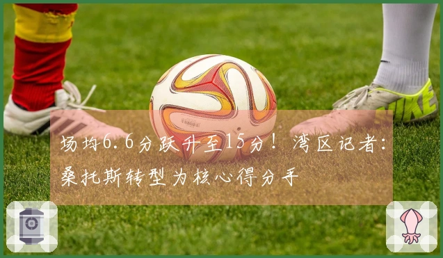 场均6.6分跃升至15分！湾区记者：桑托斯转型为核心得分手