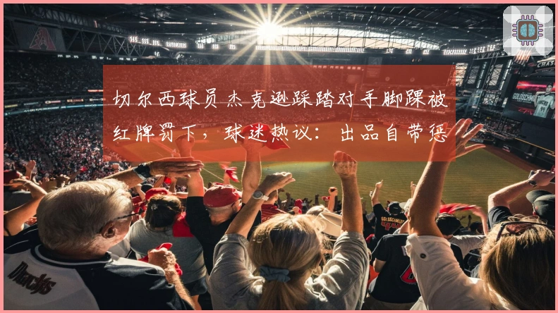 切尔西球员杰克逊踩踏对手脚踝被红牌罚下，球迷热议：出品自带惩罚