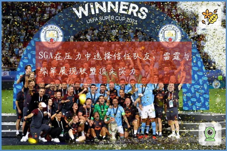 SGA在压力中选择信任队友，雷霆与绿军展现联盟顶尖实力
