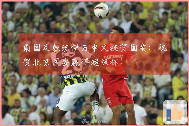 前国足教练伊万中文祝贺国安：祝贺北京国安赢得超级杯！