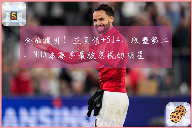 全面提升！正负值+514，联盟第二，NBA本赛季最被忽视的明星