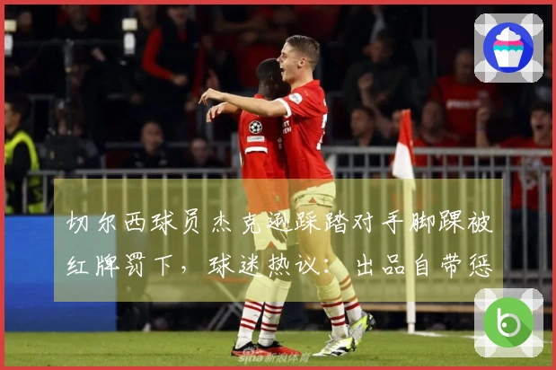 切尔西球员杰克逊踩踏对手脚踝被红牌罚下，球迷热议：出品自带惩罚