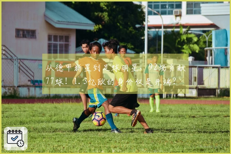 从德甲新星到足球明星，92场贡献77球！1.3亿欧的身价仅是开端？