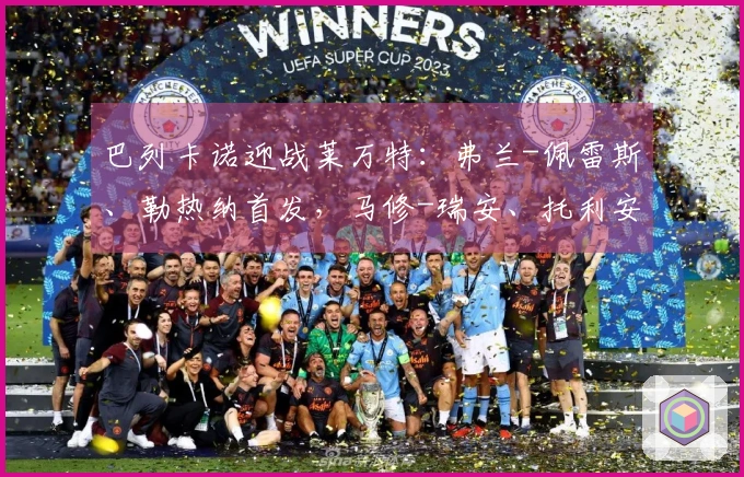 巴列卡诺迎战莱万特：弗兰-佩雷斯、勒热纳首发，马修-瑞安、托利安参赛