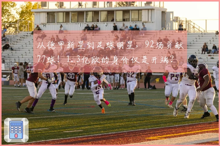 从德甲新星到足球明星，92场贡献77球！1.3亿欧的身价仅是开端？