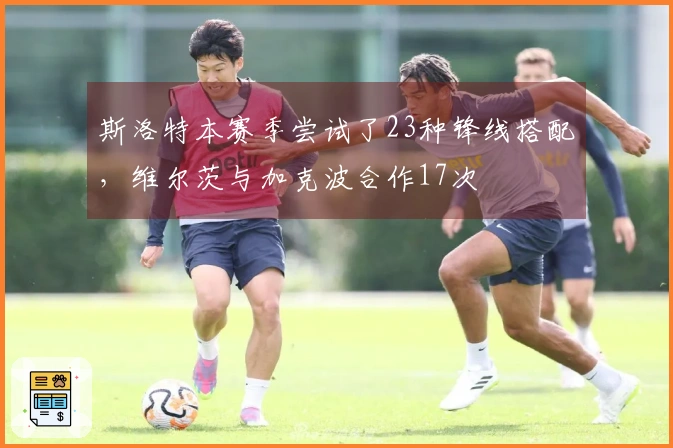 斯洛特本赛季尝试了23种锋线搭配，维尔茨与加克波合作17次