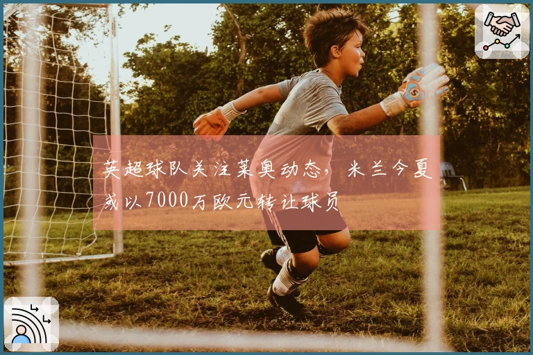 英超球队关注莱奥动态，米兰今夏或以7000万欧元转让球员
