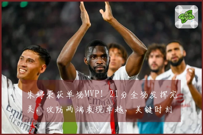 朱婷荣获单场MVP！21分全场发挥完美，攻防两端表现卓越，关键时刻无敌！