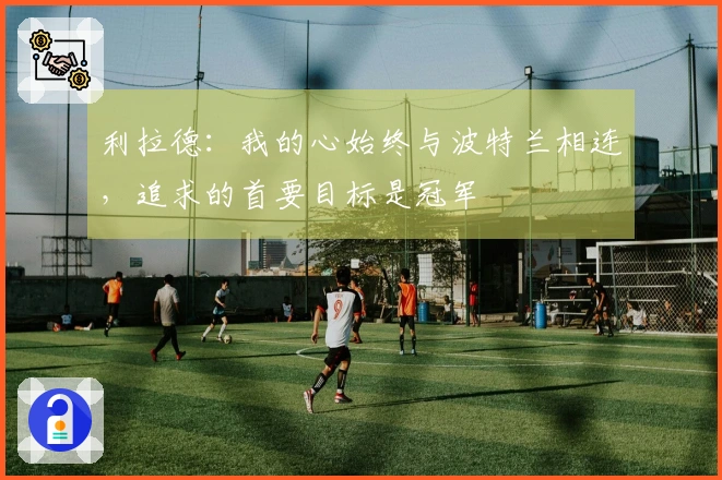 利拉德：我的心始终与波特兰相连，追求的首要目标是冠军