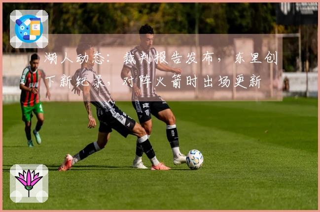 湖人动态：裁判报告发布，东里创下新纪录，对阵火箭时出场更新