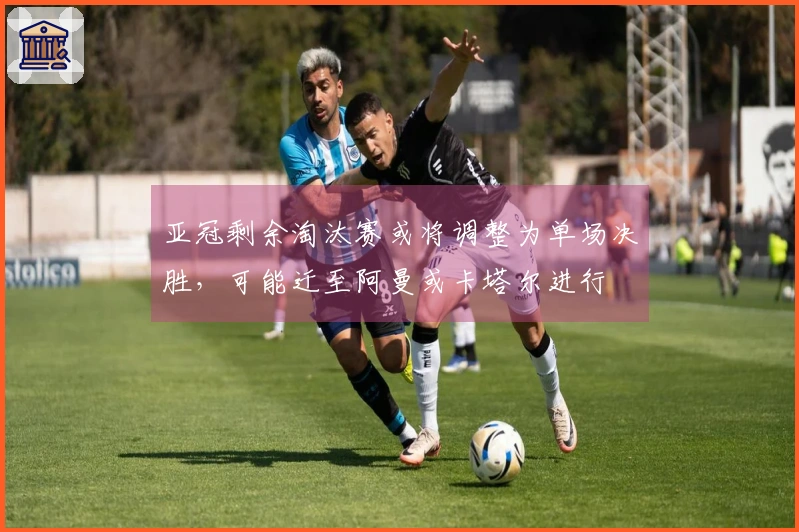 亚冠剩余淘汰赛或将调整为单场决胜，可能迁至阿曼或卡塔尔进行