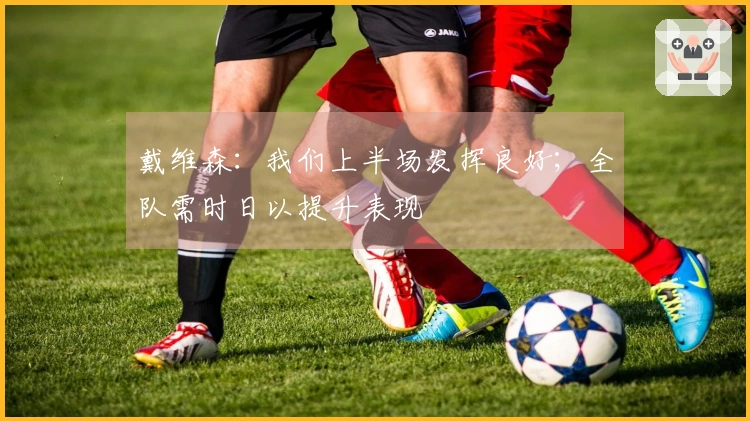 戴维森：我们上半场发挥良好；全队需时日以提升表现