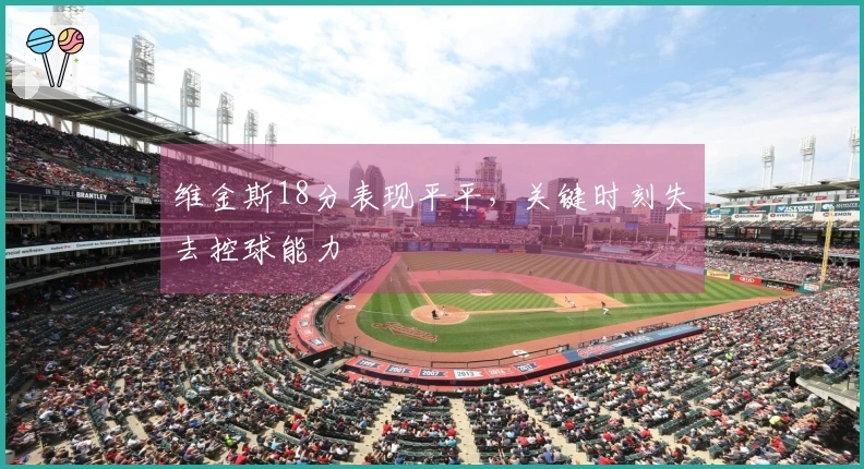 维金斯18分表现平平，关键时刻失去控球能力