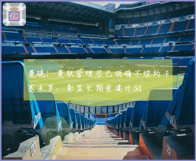 曼晚：曼联管理层已明确不续约卡塞米罗，彰显长期重建计划