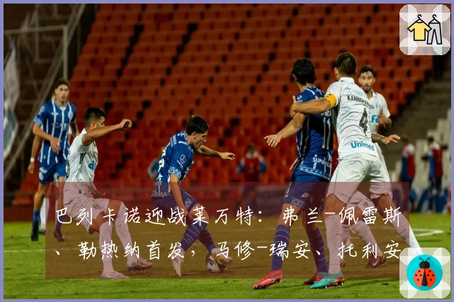 巴列卡诺迎战莱万特：弗兰-佩雷斯、勒热纳首发，马修-瑞安、托利安参赛