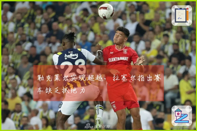 勒克莱尔实现超越，拉塞尔指出赛车缺乏抓地力