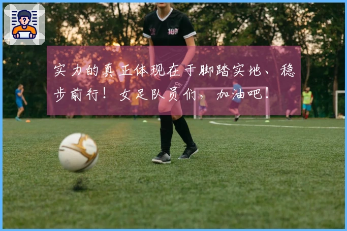 实力的真正体现在于脚踏实地、稳步前行！女足队员们，加油吧！