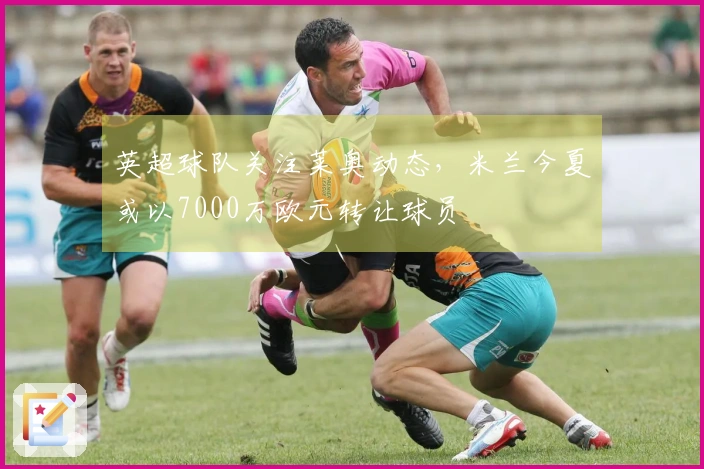 英超球队关注莱奥动态，米兰今夏或以7000万欧元转让球员