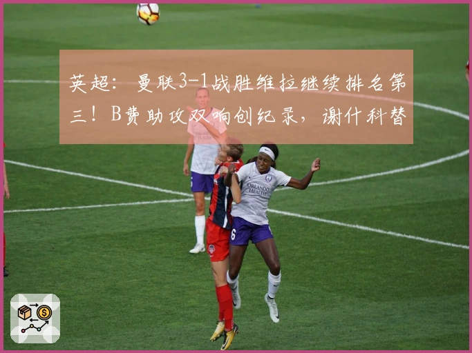 英超：曼联3-1战胜维拉继续排名第三！B费助攻双响创纪录，谢什科替补进球