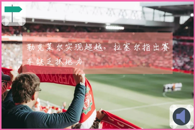 勒克莱尔实现超越，拉塞尔指出赛车缺乏抓地力