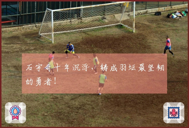 石宇奇十年沉浮，铸成羽坛最坚韧的勇者！