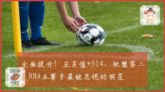 全面提升！正负值+514，联盟第二，NBA本赛季最被忽视的明星